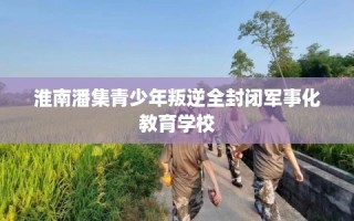 淮南潘集青少年叛逆全封闭军事化教育学校