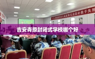 吉安青原封闭式学校哪个好