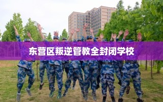 东营区叛逆管教全封闭学校