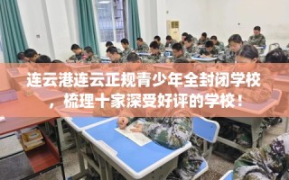 连云港连云正规青少年全封闭学校，梳理十家深受好评的学校！