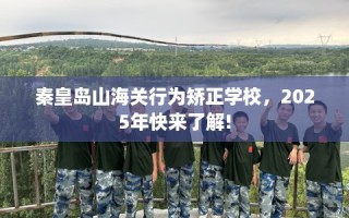 秦皇岛山海关行为矫正学校，2025年快来了解!