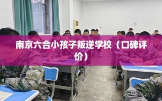 南京六合小孩子叛逆学校（口碑评价）