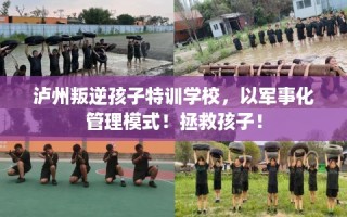 泸州叛逆孩子特训学校，以军事化管理模式！拯救孩子！
