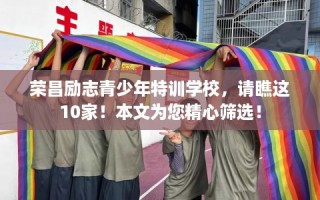 荣昌励志青少年特训学校，请瞧这10家！本文为您精心筛选！