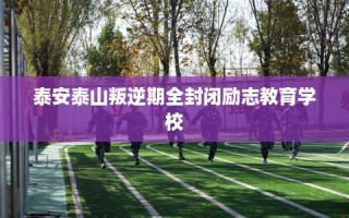 泰安泰山叛逆期全封闭励志教育学校