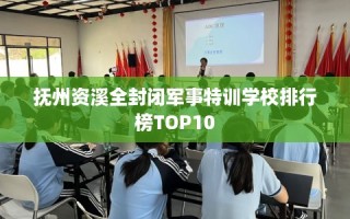 抚州资溪全封闭军事特训学校排行榜TOP10