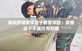 深圳罗湖厌学孩子教育学校：改善孩子不良行为习惯