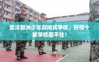 武汉新洲少年封闭式学校，好得十家学校藏不住！