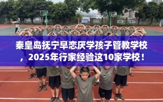 秦皇岛抚宁早恋厌学孩子管教学校，2025年行家经验这10家学校！