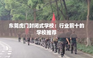 东莞虎门封闭式学校：行业前十的学校推荐