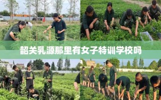 韶关乳源那里有女子特训学校吗