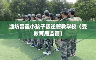 潍坊昌邑小孩子叛逆管教学校（受教育局监管）