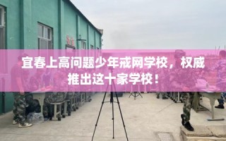 宜春上高问题少年戒网学校，权威推出这十家学校！