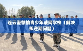 连云港赣榆青少年戒网学校（解决叛逆期问题）