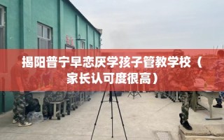 揭阳普宁早恋厌学孩子管教学校（家长认可度很高）