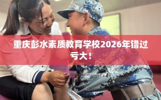 重庆彭水素质教育学校2026年错过亏大！