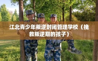 江北青少年叛逆封闭管理学校（挽救叛逆期的孩子）