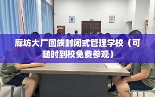 廊坊大厂回族封闭式管理学校（可随时到校免费参观）