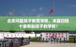北京问题孩子教育学校，本篇归档十家帮助孩子的学校！