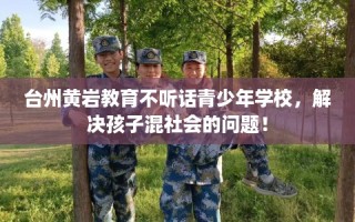 台州黄岩教育不听话青少年学校，解决孩子混社会的问题！