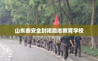 山东泰安全封闭励志教育学校
