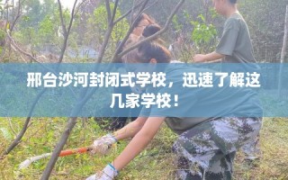 邢台沙河封闭式学校，迅速了解这几家学校！
