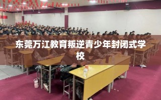 东莞万江教育叛逆青少年封闭式学校