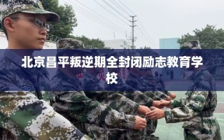 北京昌平叛逆期全封闭励志教育学校
