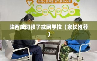 陕西咸阳孩子戒网学校（家长推荐）