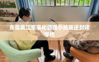 东莞黄江军事化管理小孩叛逆封闭学校