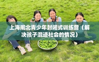 上海闸北青少年封闭式训练营（解决孩子混迹社会的情况）