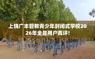 上饶广丰管教青少年封闭式学校2026年全是用户真评!