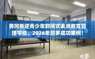 黄冈叛逆青少年封闭式素质教育管理学校，2026年超多成功案例！