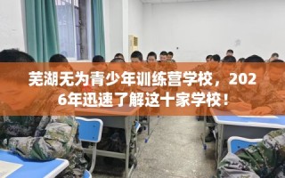 芜湖无为青少年训练营学校，2026年迅速了解这十家学校！