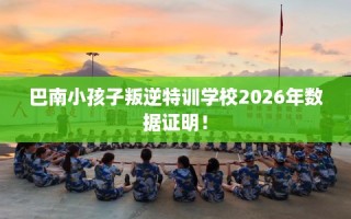 巴南小孩子叛逆特训学校2026年数据证明！