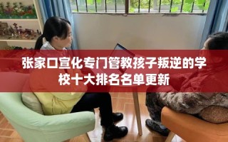 张家口宣化专门管教孩子叛逆的学校十大排名名单更新