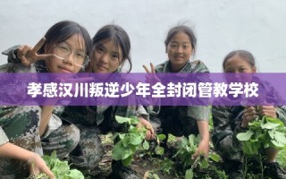 孝感汉川叛逆少年全封闭管教学校