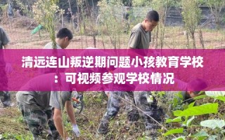 清远连山叛逆期问题小孩教育学校：可视频参观学校情况
