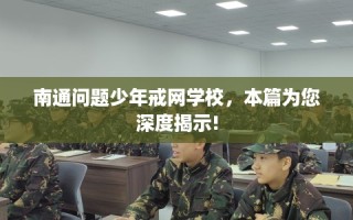 南通问题少年戒网学校，本篇为您深度揭示!