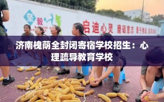 济南槐荫全封闭寄宿学校招生：心理疏导教育学校