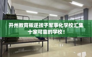 开州教育叛逆孩子军事化学校汇集十家可靠的学校！