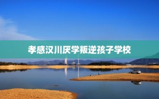 孝感汉川厌学叛逆孩子学校