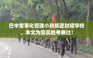 巴中军事化管理小孩叛逆封闭学校，本文为您实地考察过！