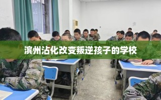 滨州沾化改变叛逆孩子的学校