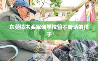 东莞樟木头军训学校管不听话的孩子