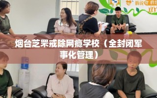 烟台芝罘戒除网瘾学校（全封闭军事化管理）