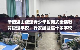 清远连山叛逆青少年封闭式素质教育管理学校，行家经验这十家学校！