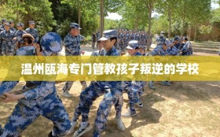 温州瓯海专门管教孩子叛逆的学校