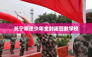 长宁叛逆少年全封闭管教学校