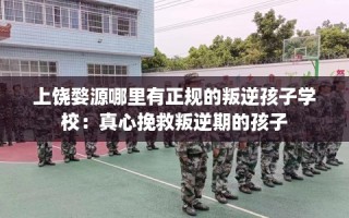 上饶婺源哪里有正规的叛逆孩子学校：真心挽救叛逆期的孩子